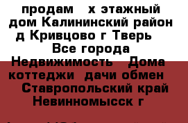 продам 2-х этажный дом,Калининский район,д.Кривцово(г.Тверь) - Все города Недвижимость » Дома, коттеджи, дачи обмен   . Ставропольский край,Невинномысск г.